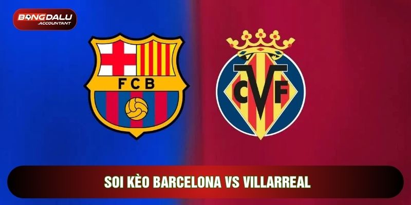 Soi Kèo Barcelona vs Villarreal, 22h15 Ngày 28/02 - vòng 26 La Liga