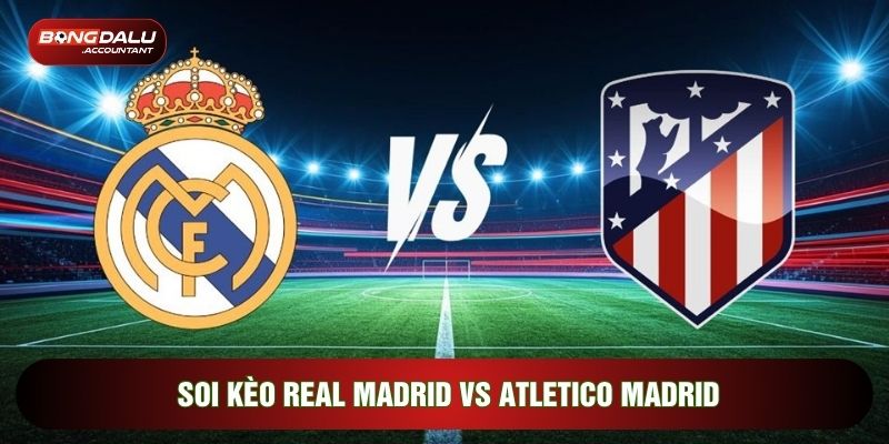 Soi Kèo Real Madrid Vs Atletico Madrid, 03h00 Ngày 23/03 - Vòng 29 La Liga