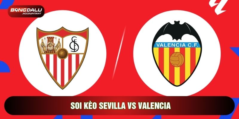 Soi Kèo Sevilla Vs Valencia, 03h00 Ngày 22/03 - Vòng 29 La Liga